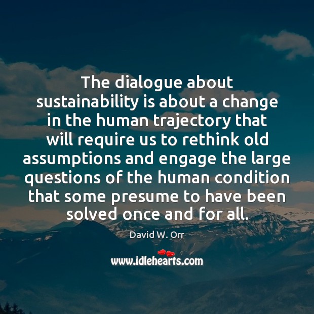 The dialogue about sustainability is about a change in the human trajectory David W. Orr Picture Quote