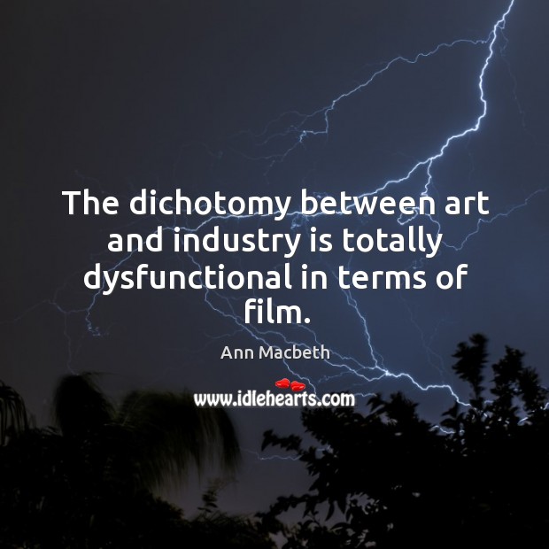 The dichotomy between art and industry is totally dysfunctional in terms of film. Ann Macbeth Picture Quote