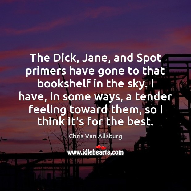 The Dick, Jane, and Spot primers have gone to that bookshelf in Chris Van Allsburg Picture Quote