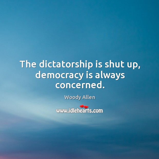 The dictatorship is shut up, democracy is always concerned. Democracy Quotes Image