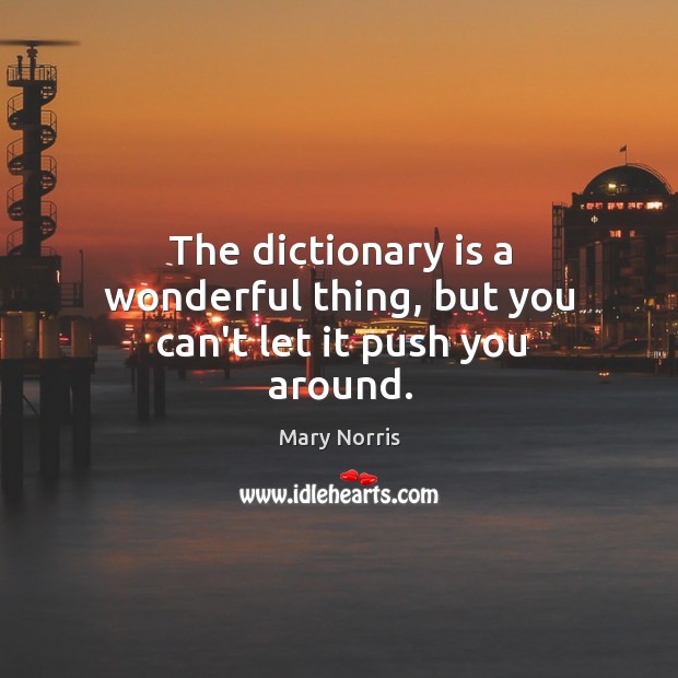 The dictionary is a wonderful thing, but you can’t let it push you around. Mary Norris Picture Quote