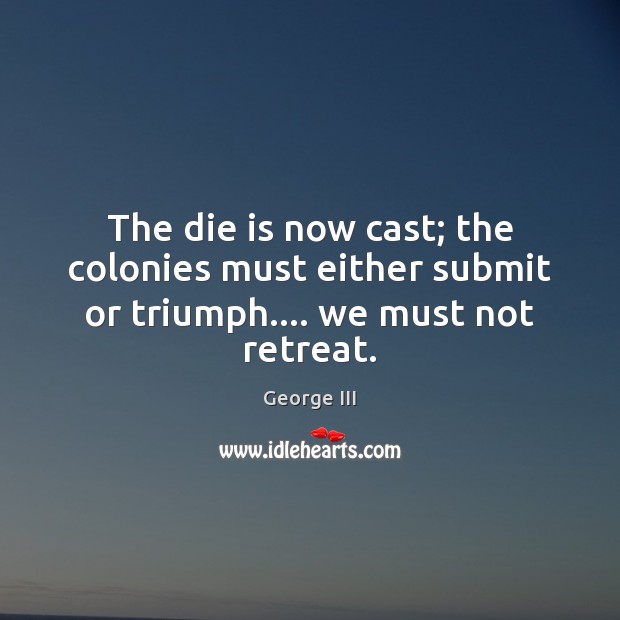 The die is now cast; the colonies must either submit or triumph…. we must not retreat. George III Picture Quote