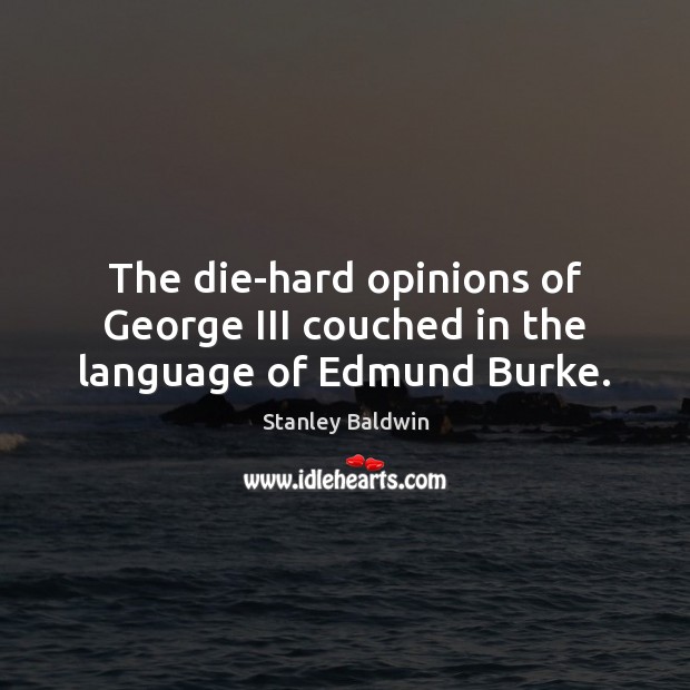 The die-hard opinions of George III couched in the language of Edmund Burke. Stanley Baldwin Picture Quote