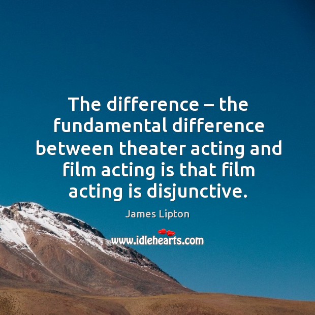 The difference – the fundamental difference between theater acting and film acting is that film acting is disjunctive. Acting Quotes Image