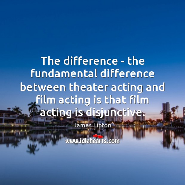 The difference – the fundamental difference between theater acting and film acting James Lipton Picture Quote