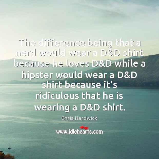 The difference being that a nerd would wear a D&D shirt Chris Hardwick Picture Quote