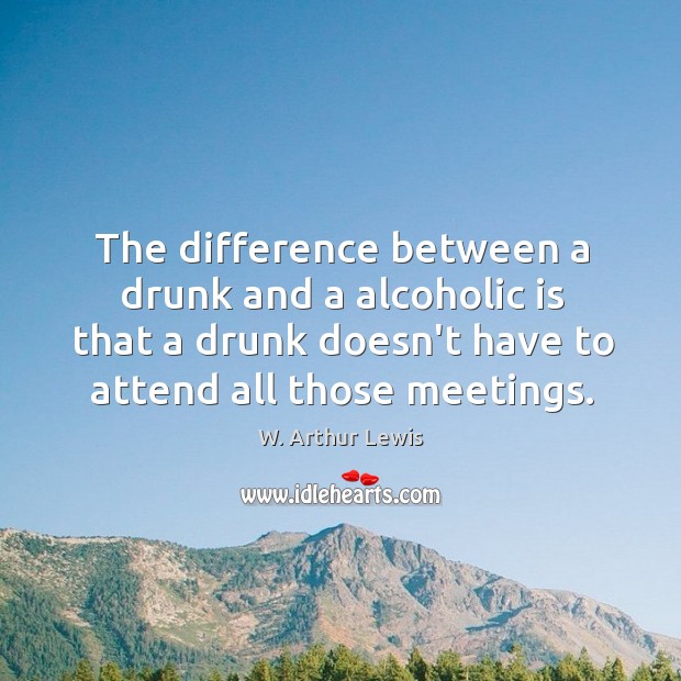 The difference between a drunk and a alcoholic is that a drunk W. Arthur Lewis Picture Quote