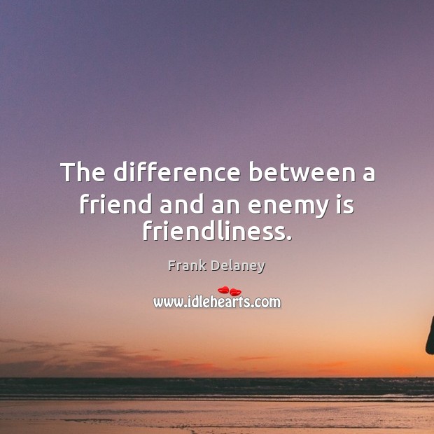 The difference between a friend and an enemy is friendliness. Frank Delaney Picture Quote