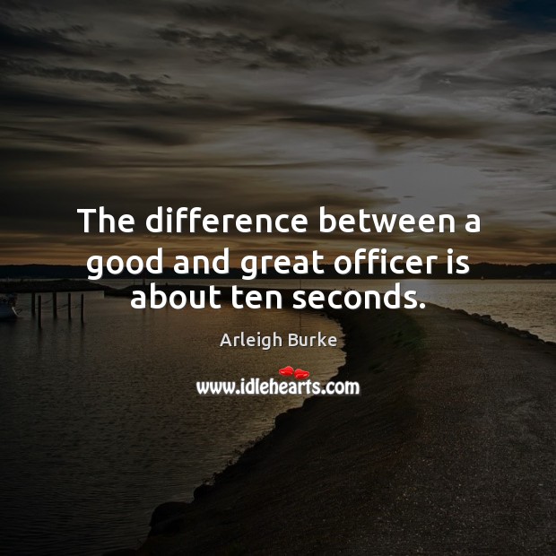 The difference between a good and great officer is about ten seconds. Arleigh Burke Picture Quote