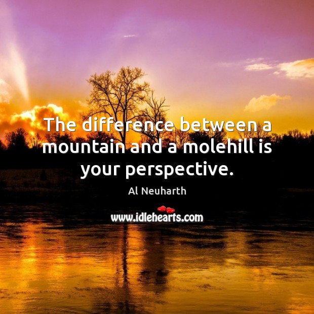 The difference between a mountain and a molehill is your perspective. Image