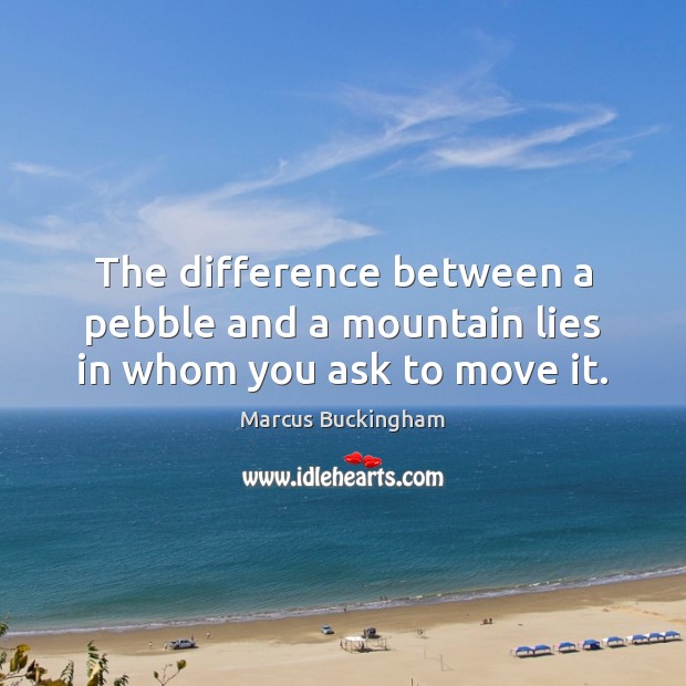 The difference between a pebble and a mountain lies in whom you ask to move it. Marcus Buckingham Picture Quote