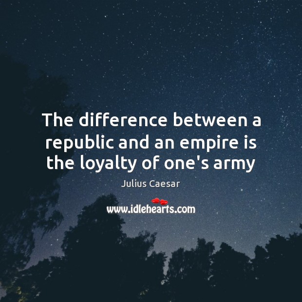The difference between a republic and an empire is the loyalty of one’s army Julius Caesar Picture Quote