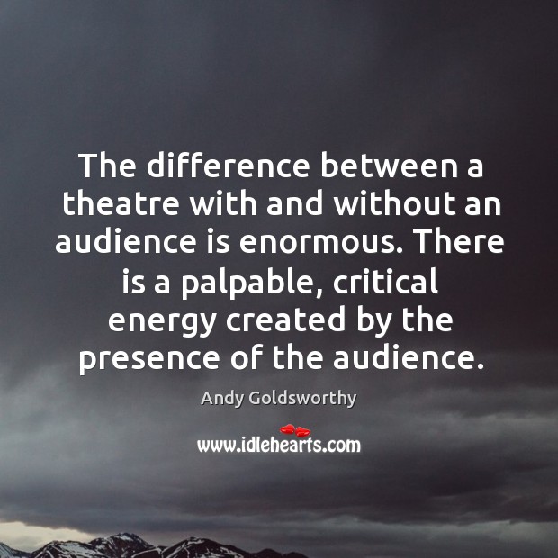 The difference between a theatre with and without an audience is enormous. Andy Goldsworthy Picture Quote