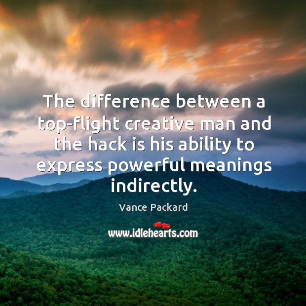 The difference between a top-flight creative man and the hack is his ability to express powerful meanings indirectly. Vance Packard Picture Quote