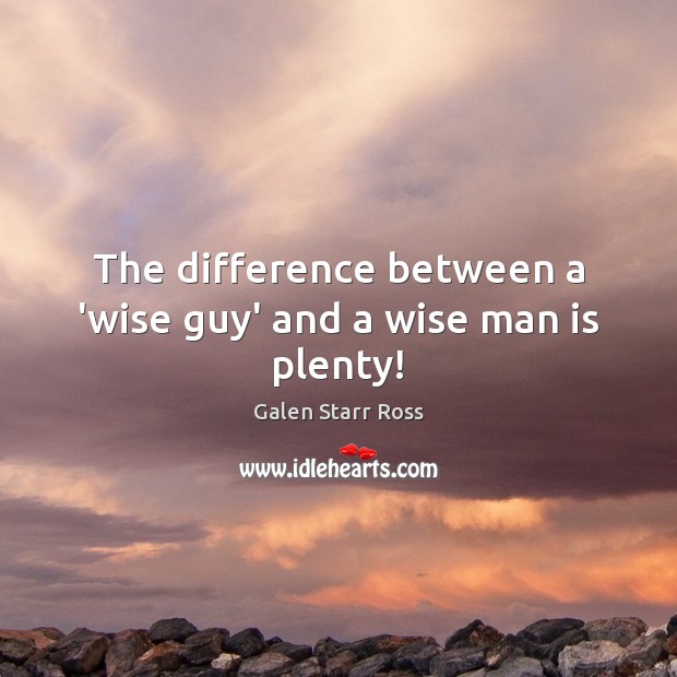 The difference between a ‘wise guy’ and a wise man is plenty! Galen Starr Ross Picture Quote