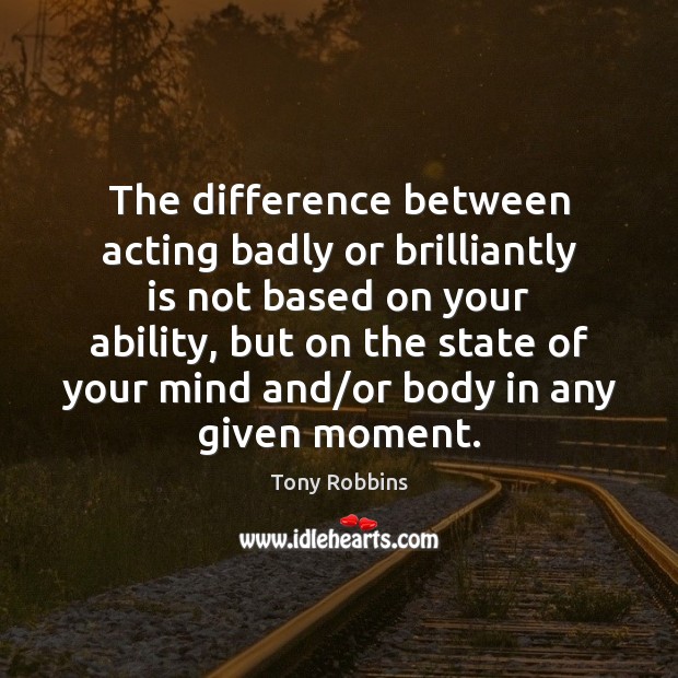 The difference between acting badly or brilliantly is not based on your Tony Robbins Picture Quote