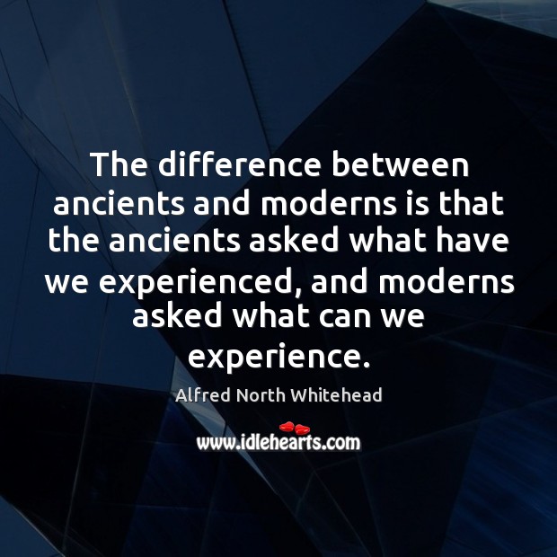 The difference between ancients and moderns is that the ancients asked what Alfred North Whitehead Picture Quote
