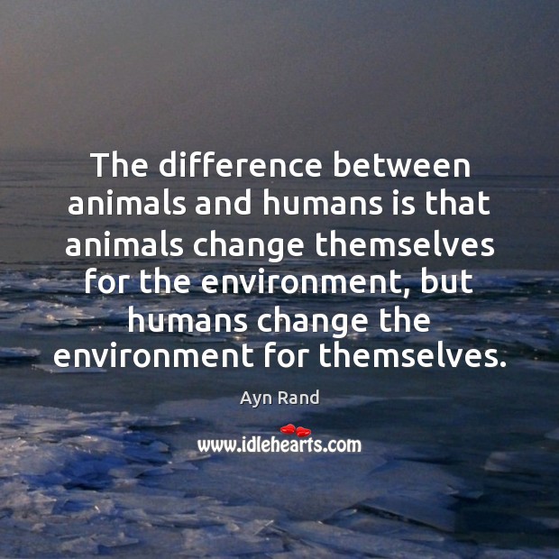 The difference between animals and humans is that animals change themselves for Ayn Rand Picture Quote