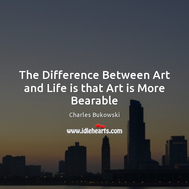 The Difference Between Art and Life is that Art is More Bearable Charles Bukowski Picture Quote