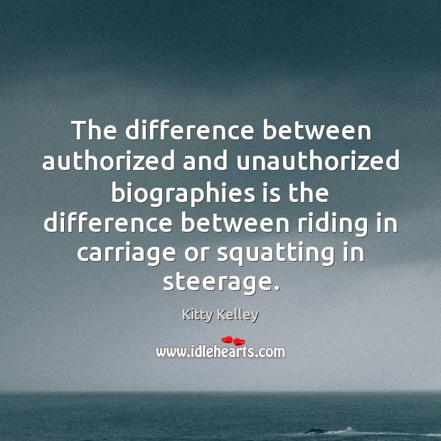 The difference between authorized and unauthorized biographies is the difference between riding Kitty Kelley Picture Quote