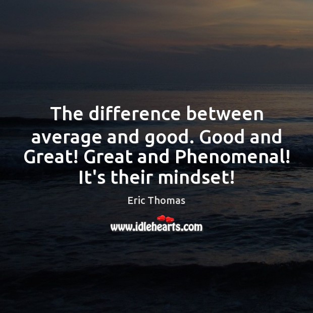 The difference between average and good. Good and Great! Great and Phenomenal! Eric Thomas Picture Quote