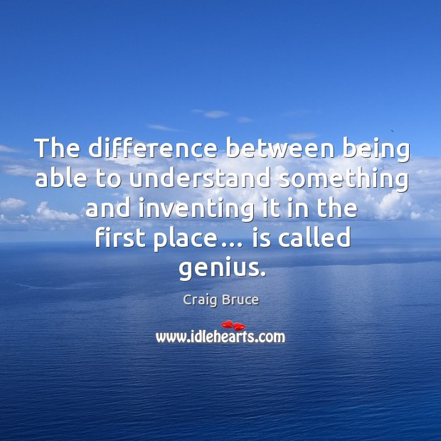 The difference between being able to understand something and inventing it in the first place… is called genius. Image