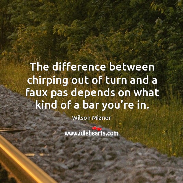 The difference between chirping out of turn and a faux pas depends on what kind of a bar you’re in. Image