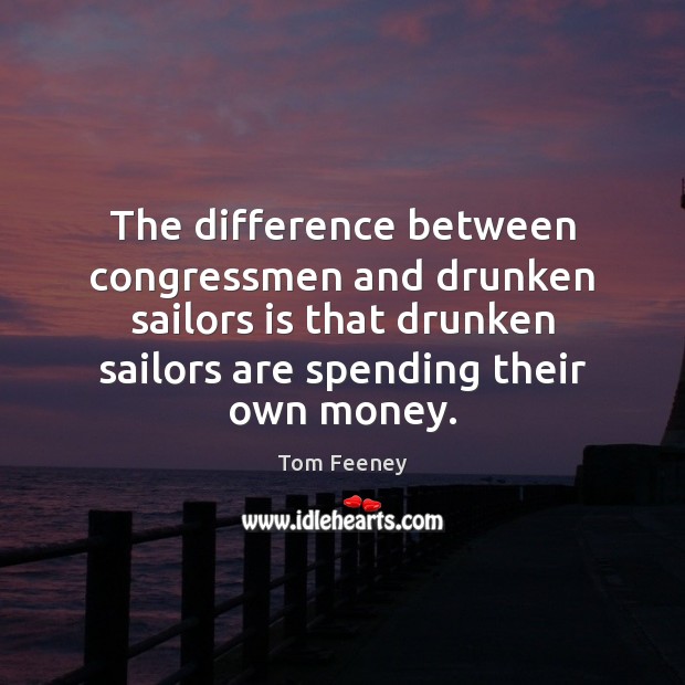 The difference between congressmen and drunken sailors is that drunken sailors are Tom Feeney Picture Quote