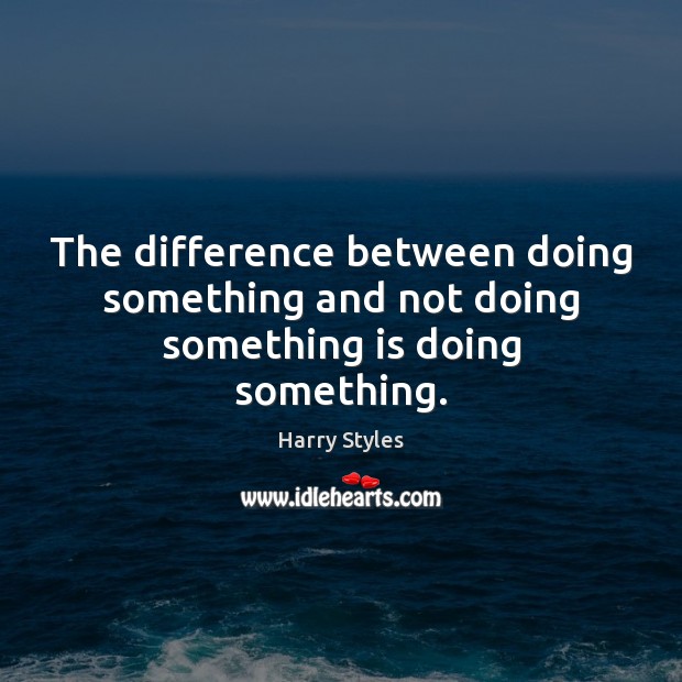 The difference between doing something and not doing something is doing something. Harry Styles Picture Quote