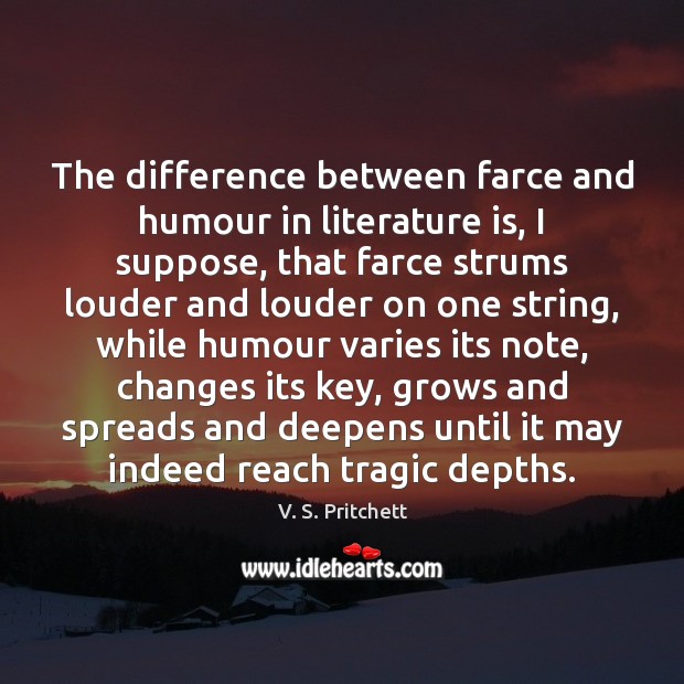 The difference between farce and humour in literature is, I suppose, that V. S. Pritchett Picture Quote