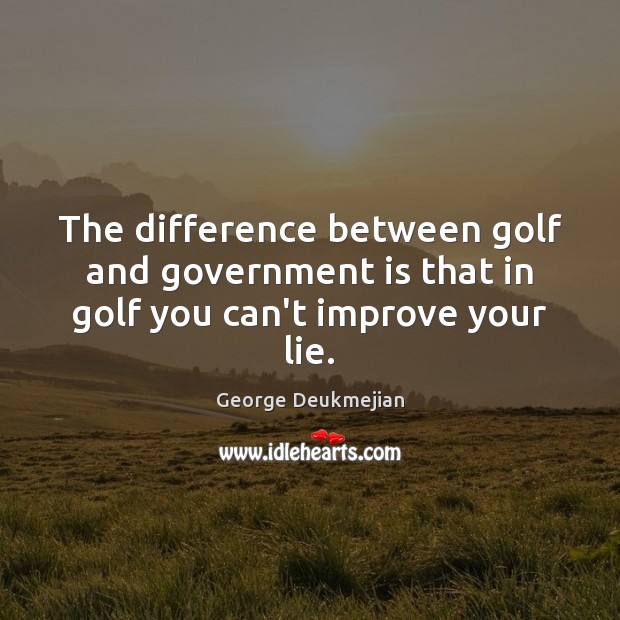 The difference between golf and government is that in golf you can’t improve your lie. George Deukmejian Picture Quote