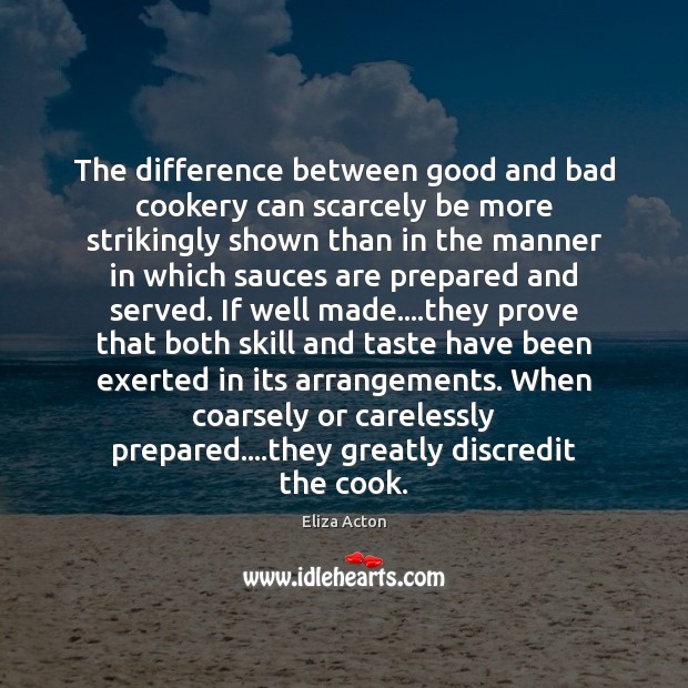The difference between good and bad cookery can scarcely be more strikingly Eliza Acton Picture Quote