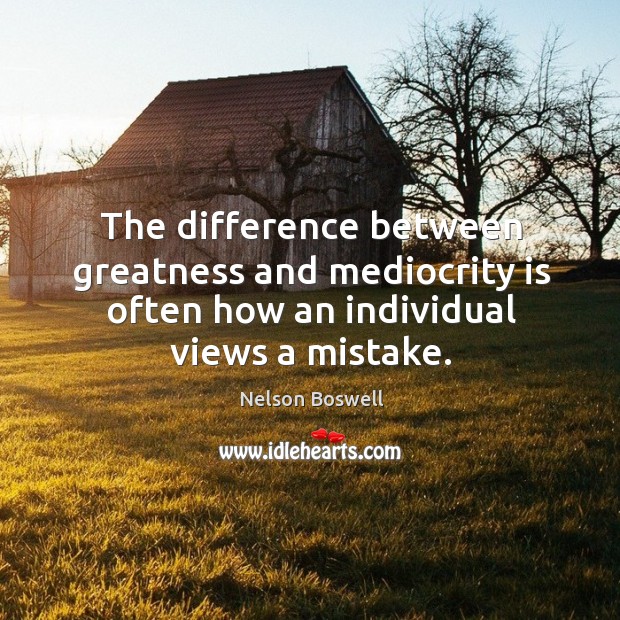 The difference between greatness and mediocrity is often how an individual views a mistake. Nelson Boswell Picture Quote