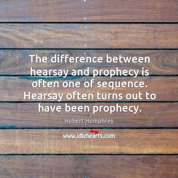 The difference between hearsay and prophecy is often one of sequence. Hearsay often turns out to have been prophecy. Hubert Humphrey Picture Quote