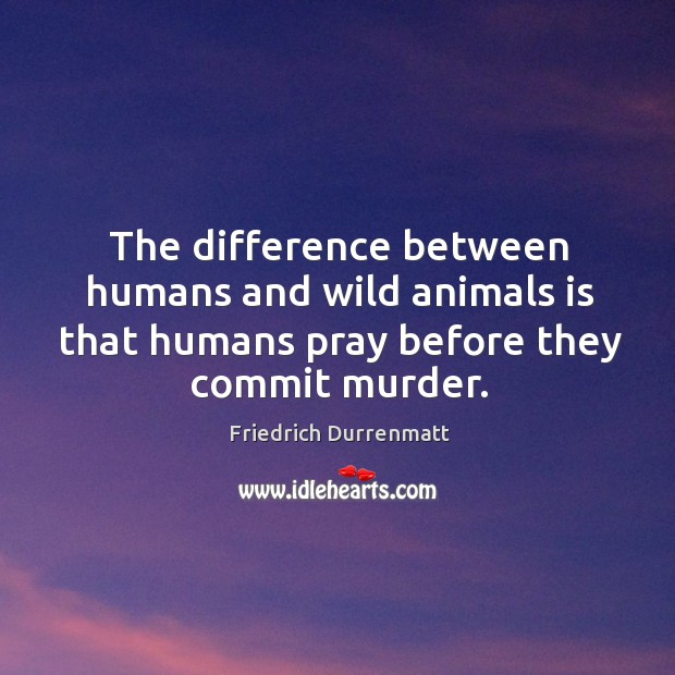 The difference between humans and wild animals is that humans pray before they commit murder. Image