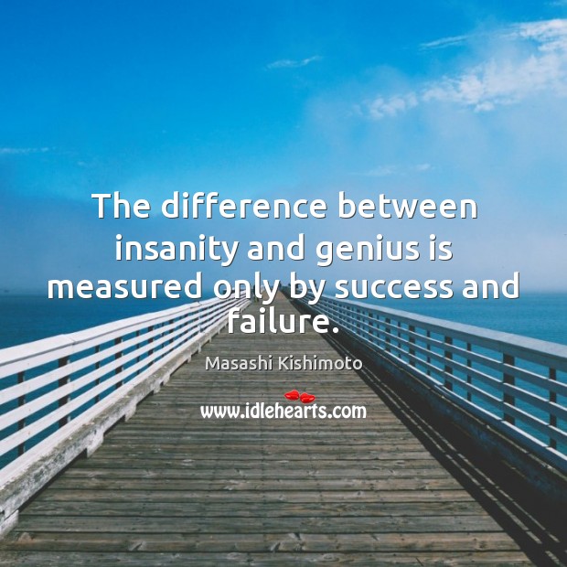 The difference between insanity and genius is measured only by success and failure. 