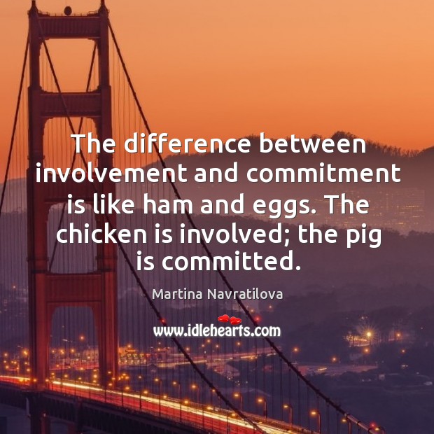 The difference between involvement and commitment is like ham and eggs. The chicken is involved; the pig is committed. Martina Navratilova Picture Quote