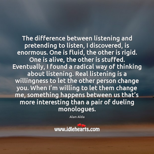 The difference between listening and pretending to listen, I discovered, is enormous. Alan Alda Picture Quote