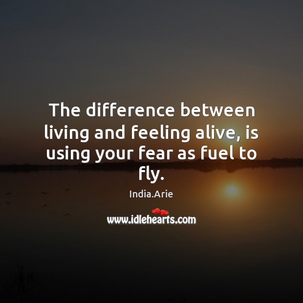 The difference between living and feeling alive, is using your fear as fuel to fly. India.Arie Picture Quote
