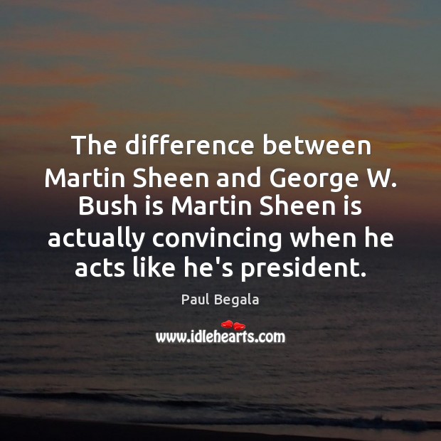 The difference between Martin Sheen and George W. Bush is Martin Sheen Image