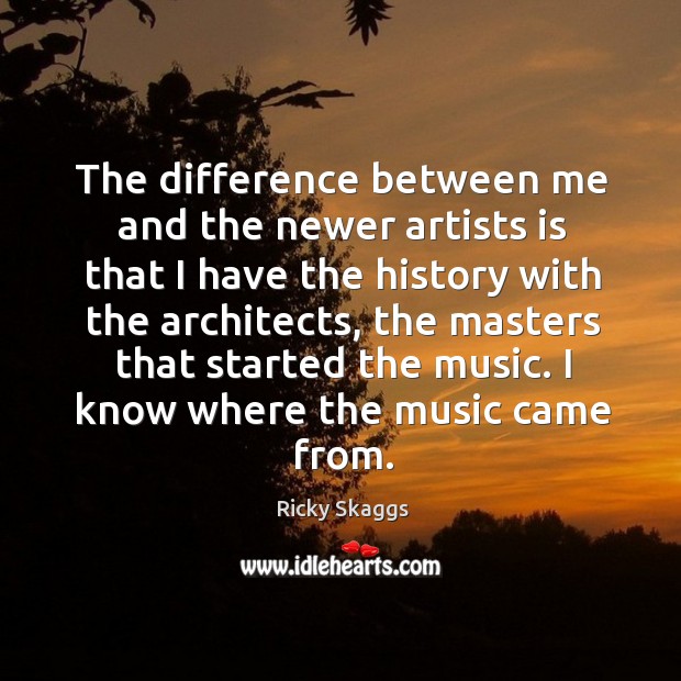 The difference between me and the newer artists is that I have the history with the architects Ricky Skaggs Picture Quote