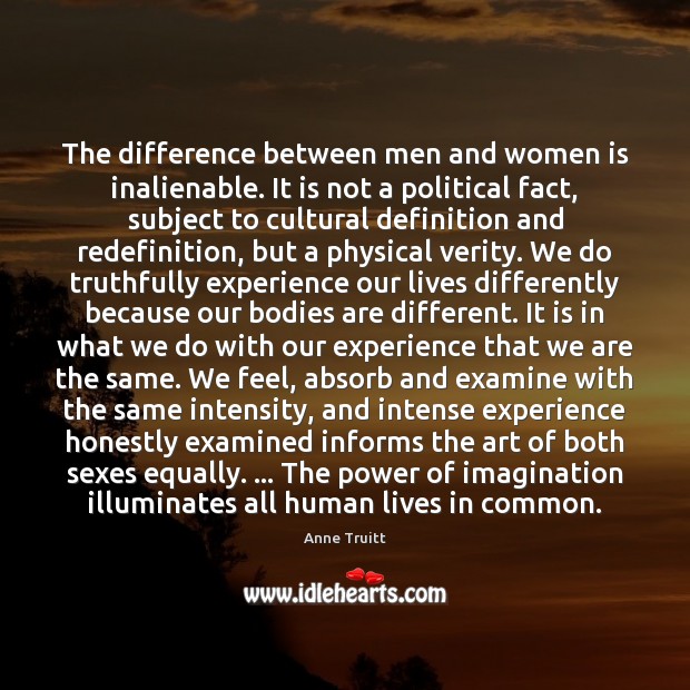 The difference between men and women is inalienable. It is not a Anne Truitt Picture Quote