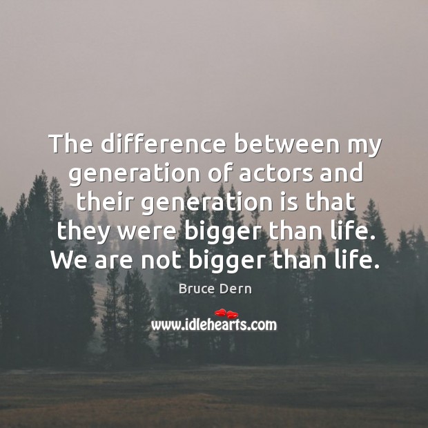 The difference between my generation of actors and their generation is that they were bigger than life. Bruce Dern Picture Quote