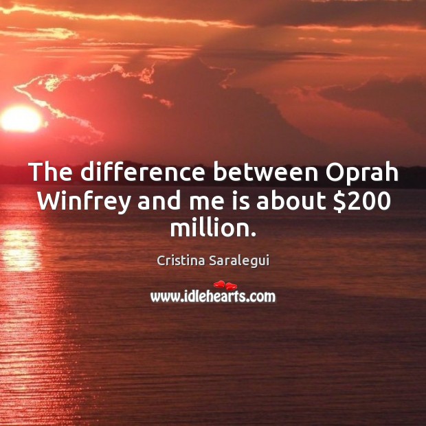 The difference between Oprah Winfrey and me is about $200 million. Image