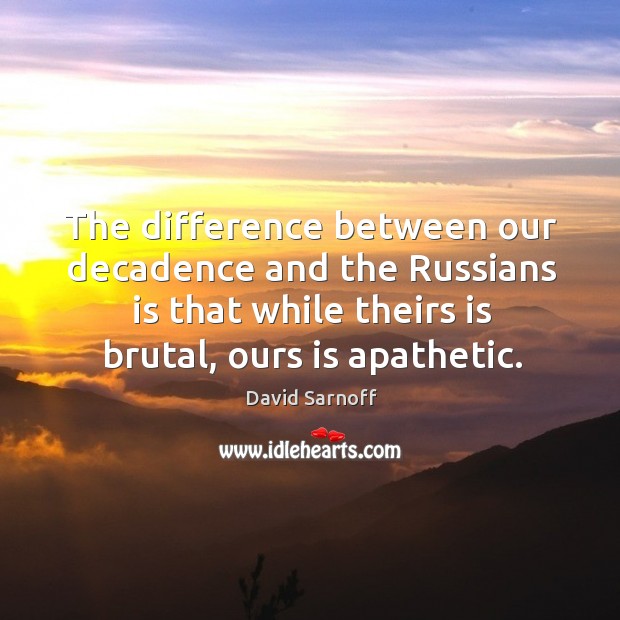 The difference between our decadence and the russians is that while theirs is brutal, ours is apathetic. David Sarnoff Picture Quote
