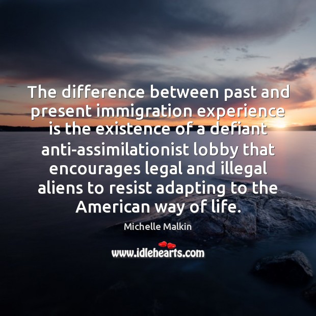 The difference between past and present immigration experience is the existence of Michelle Malkin Picture Quote