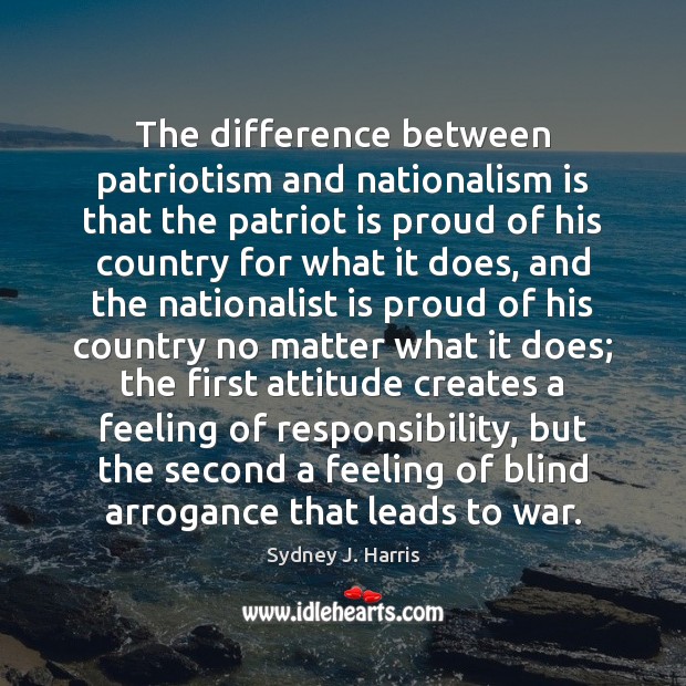 The difference between patriotism and nationalism is that the patriot is proud Sydney J. Harris Picture Quote