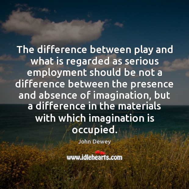 The difference between play and what is regarded as serious employment should John Dewey Picture Quote