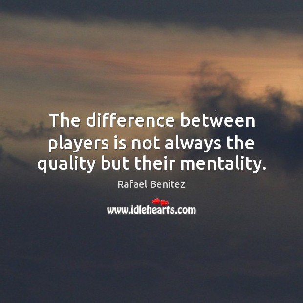 The difference between players is not always the quality but their mentality. Rafael Benitez Picture Quote