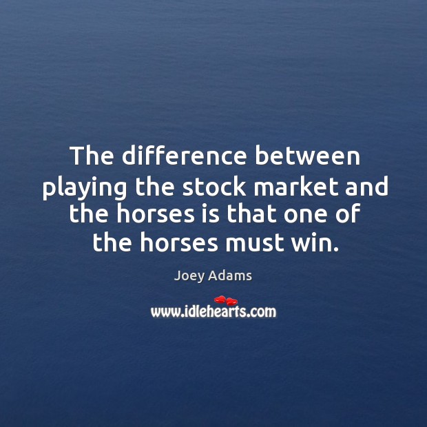 The difference between playing the stock market and the horses is that one of the horses must win. Joey Adams Picture Quote